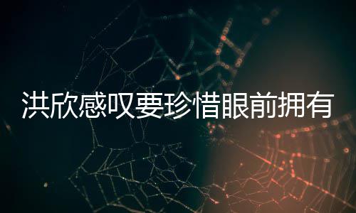 洪欣合影独缺张丹峰感叹惜眼晒与要珍有 前拥亲友