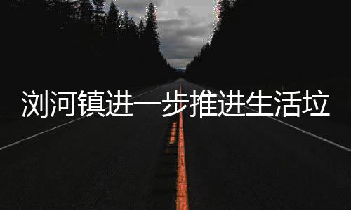 浏河垃圾镇进分类工作推进生活一步