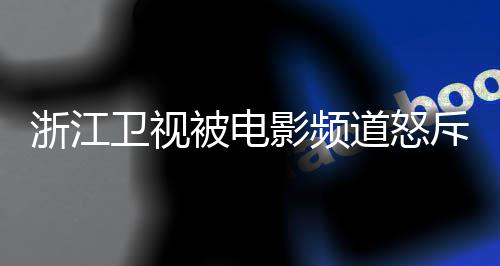 卫视评论道怒浙江关闭内容袭 相关被电影频斥抄