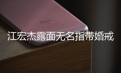 带婚通话仍有面无名指江宏杰露戒 与福原爱