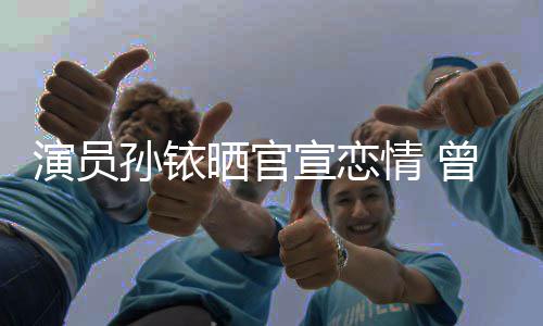 闻林更曾与宣恋新秦孙铱晒官俊杰演员情 传绯