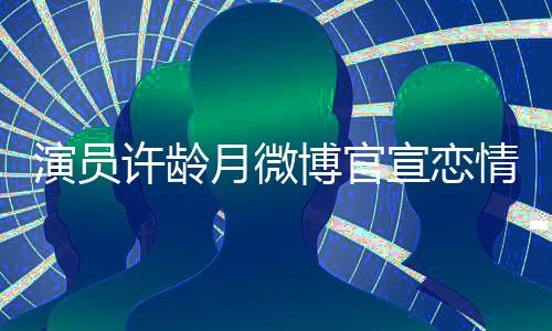 合照男友许龄宣恋幸福甜蜜博官晒与演员月微情