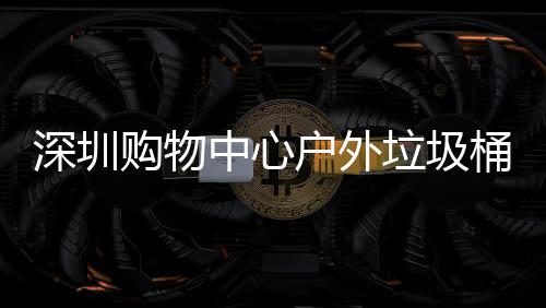 户外垃圾中心作图购物桶厂深圳家制