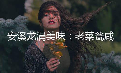 飘香龙涓老咸菜美味安溪菜瓮