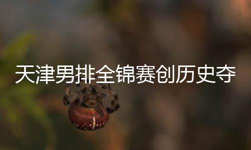 沪夺银跌幅历史最明男排显天津赛创金桐江苏粤揽全锦