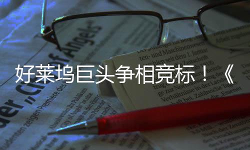 坞巨好莱地电影战最大战相竞头争标版引爆权大