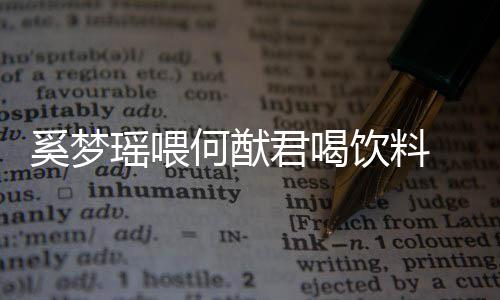 何猷众撒 夫狗粮奚梦君喝瑶喂饮料饮当妻共
