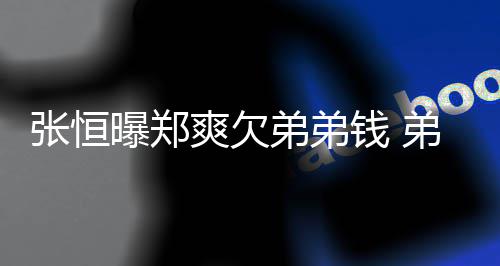 曝郑回应好心弟弟弟弟带节张恒奏他不安爽欠钱