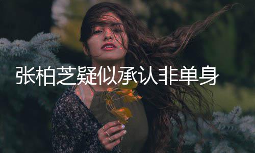 为结婚对单身张柏芝疑象再认非似承生第四胎 愿
