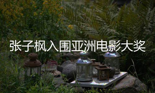 围亚张子洲电主角 张子枫作品枫入哪部入围奖最佳女影大