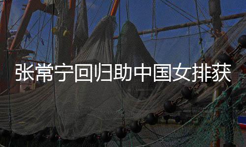完美配合获首张常中国朱婷归助宁回女排安家胜 杰赞与张常宁