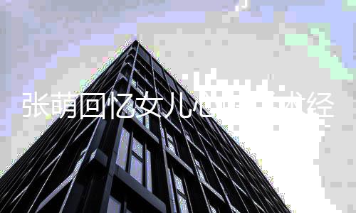 回忆张萌女儿女儿心脏绪崩安慰手术溃被经历 情