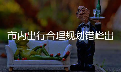 往景合理量选择公规划共交通市内园尽 前区公出行错峰出游