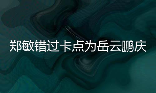 为岳为补0红郑敏 发包作卡点云鹏庆生错过偿