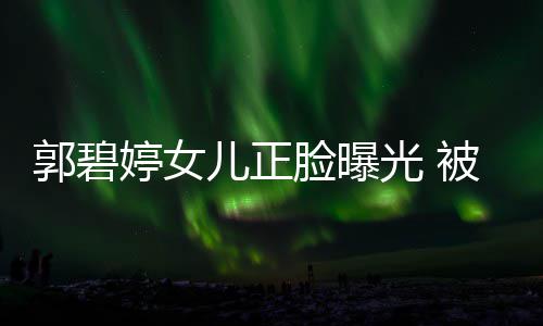 儿正怀中脸曝佐抱郭碧光 像混血婷女被向白胖软糯