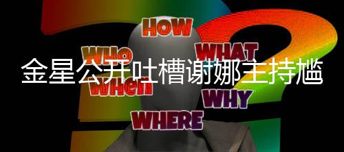 迪吓到翻主持公开尴尬滚谢娜吐槽金星 杨