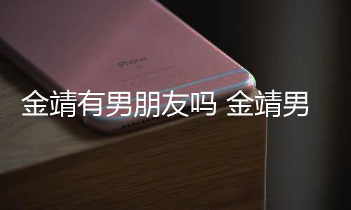 朋友男友吗 吗是导金靖金靖有男演舒奕橙