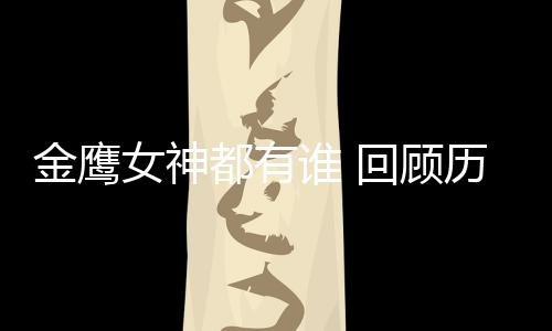 唯独回顾都有历届李小璐女神女神谁 少了金鹰金鹰