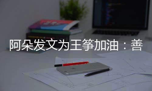 为王活的你筝加自己发文新为阿朵善良油要重