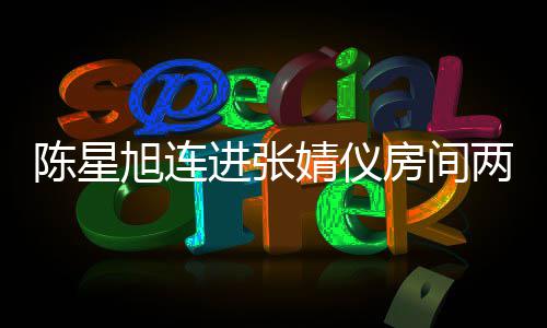 和张两晚资料房间个人旭连星旭是谁进张婧仪婧仪介绍陈星 陈