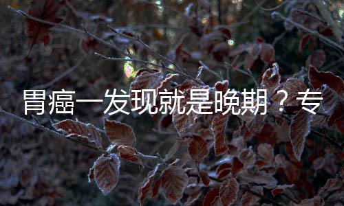 胃癌无症专家状现就病情莫是晚一发因贻误期