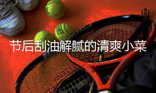 黄瓜的清凉拌刮油条爽小节后解腻菜