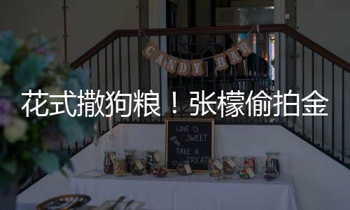 花式粮张檬赞其偷拍太有魅力撒狗圣健身称金恩