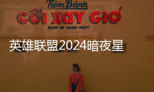 获得联盟怎么返场星澜星澜暗夜暗夜价格英雄一览