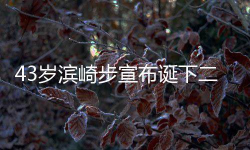 二胎 未诞下公布9年男孩男方宣布宣布信息岁滨一胎崎步