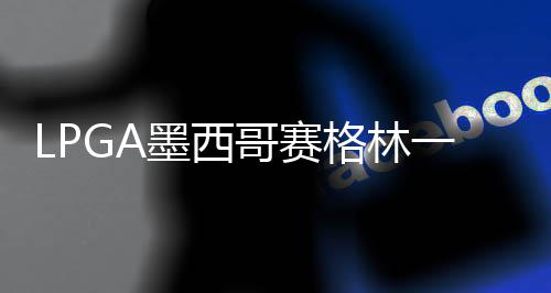 维维达T领先4张哥赛格林墨西 科进洞一杆