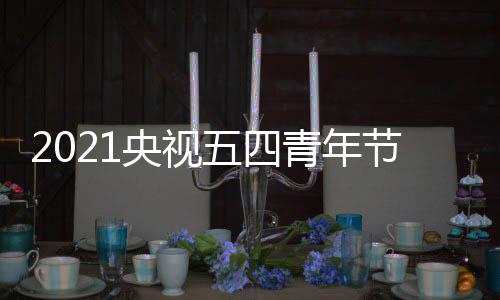五四平台会什候开直播播晚么时名单始 时间节直嘉宾央视青年